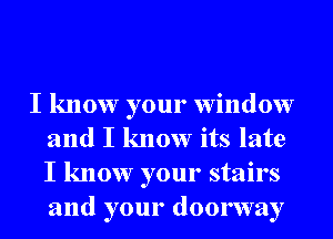 I know your window
and I know its late
I know your stairs
and your doorway