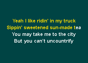 Yeah I like ridin' in my truck
Sippin' sweetened sun-made tea

You may take me to the city
But you can't uncountrify
