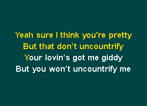 Yeah sure I think you're pretty
But that don't uncountrify

Your lovin's got me giddy
But you won't uncountrify me