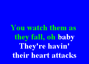 You watch them as

they fall, oh baby
They're havin'
their heart attacks