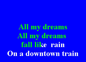 All my dreams

All my dreams
fall like rain
On a downtown train