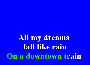 All my dreams
fall like rain
On a downtown train