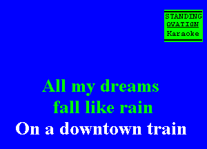 STANDING

marrow
Karaoke

All my dreams
fall like rain
On a downtown train