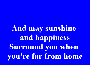 And may sunshine
and happiness
Surround you when
you're far from home