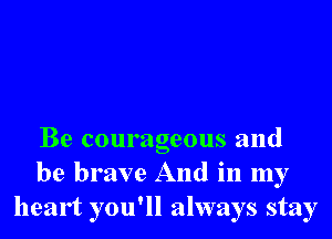 Be courageous and
be brave And in my
heart you'll always stay