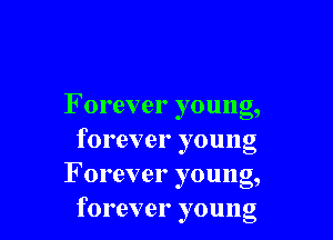 F orever young,

forever young
F orever young,
forever young