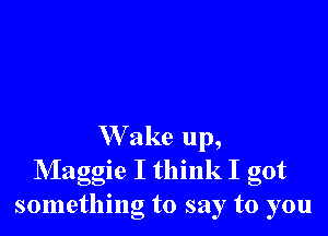 W ake up,
Maggie I think I got
something to say to you