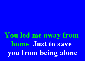 You led me away from
home Just to save
you from being alone