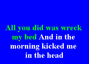 All you did was wreck
my bed And in the
morning kicked me

in the head