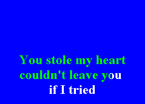 You stole my heart

couldn't leave you
if I tried