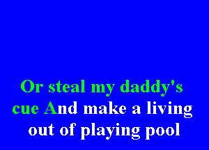 0r steal my daddy's
cue And make a living
out of playing pool