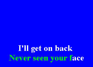 I'll get on back
N ever seen your face