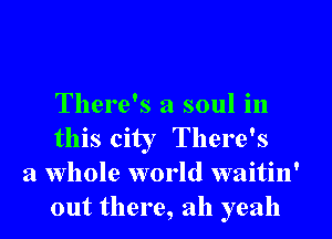 There's a soul in
this city There's

a whole world waitin'
out there, ah yeah