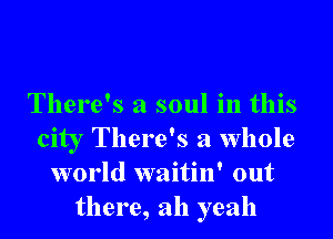 There's a soul in this
city There's a whole
world waitin' out
there, ah yeah