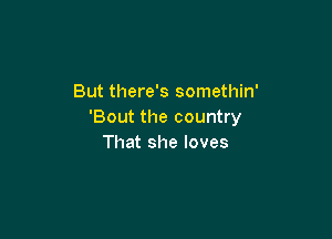 But there's somethin'
'Boutthecounhy

That she loves