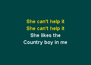 She can't help it
She can't help it

She likes the
Country boy in me