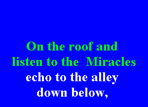 0n the roof and

listen to the Miracles
echo to the alley
down below,