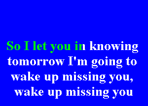 So I let you in knowing
tomorrow I'm going to
wake up missing you,
wake up missing you