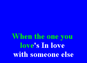 W hen the one you
love's In love
with someone else