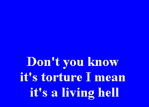 Don't you know
it's torture I mean
it's a living hell