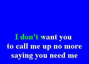 I donft want you
to call me up no more
saying you need me