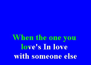 W hen the one you
love's In love
with someone else