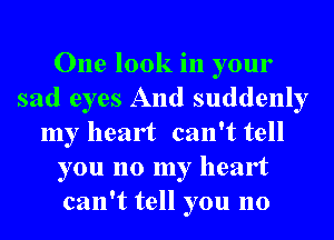 One look in your
sad eyes And suddenly
my heart can't tell
you no my heart
can't tell you no