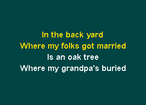 In the back yard
Where my folks got married

Is an oak tree
Where my grandpa's buried