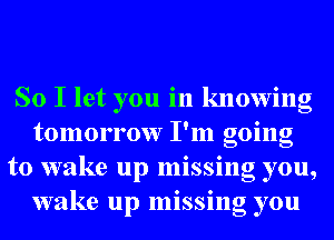 So I let you in knowing
tomorrow I'm going
to wake up missing you,
wake up missing you