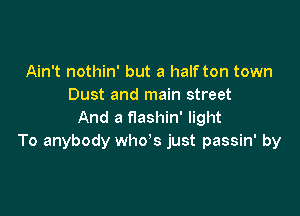 Ain't nothin' but a half ton town
Dust and main street

And a f'lashin' light
To anybody whys just passin' by