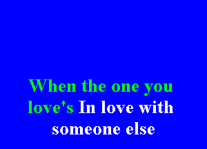 W hen the one you
love's In love with
someone else