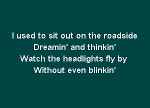 I used to sit out on the roadside
Dreamin' and thinkin'

Watch the headlights fly by
Without even blinkin'