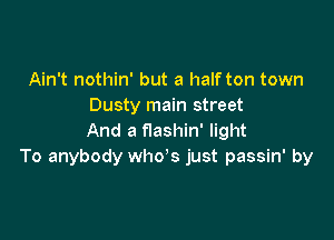 Ain't nothin' but a half ton town
Dusty main street

And a f'lashin' light
To anybody whys just passin' by