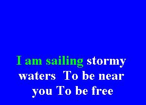 I am sailing stormy
waters To be near
you To be free