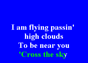 I am flying passin'

high clouds
To be near you
'Cross the sky