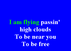 I am flying passin'

high clouds

To be near you
To be free