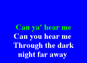 Can ya' hear me

Can you hear me
Through the dark
night far away