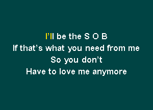 Pll be the S 0 B
Ifthat's what you need from me

So you dowt
Have to love me anymore