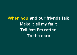 When you and our friends talk
Make it all my fault

Tell em I'm rotten
To the core