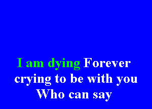 I am dying F orever
crying to be with you
VVllo can say