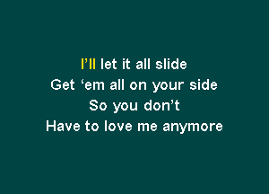 I'll let it all slide
Get em all on your side

So you don,t
Have to love me anymore