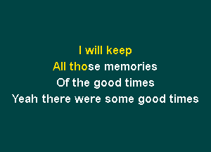 I will keep
All those memories

0f the good times
Yeah there were some good times