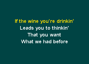 lfthe wine you,re drinkin'
Leads you to thinkin'

That you want
What we had before