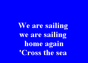 We are sailing

we are sailing
home again
'Cross the sea