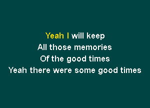 Yeah I will keep
All those memories

0f the good times
Yeah there were some good times