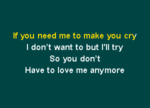 If you need me to make you cry
I donot want to but I'll try

So you donot
Have to love me anymore