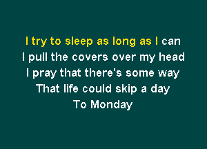 ltry to sleep as long as I can
I pull the covers over my head
I pray that there's some way

That life could skip a day
To Monday