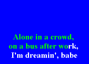 Alone in a crowd,
on a bus after work,
I'm dreamin', babe