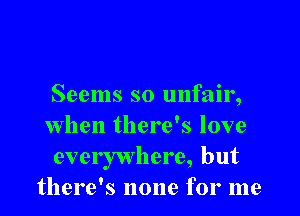 Seems s0 unfair,

when there's love
everywhere, but
there's none for me