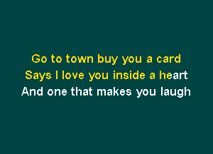 Go to town buy you a card
Says I love you inside a heart

And one that makes you laugh